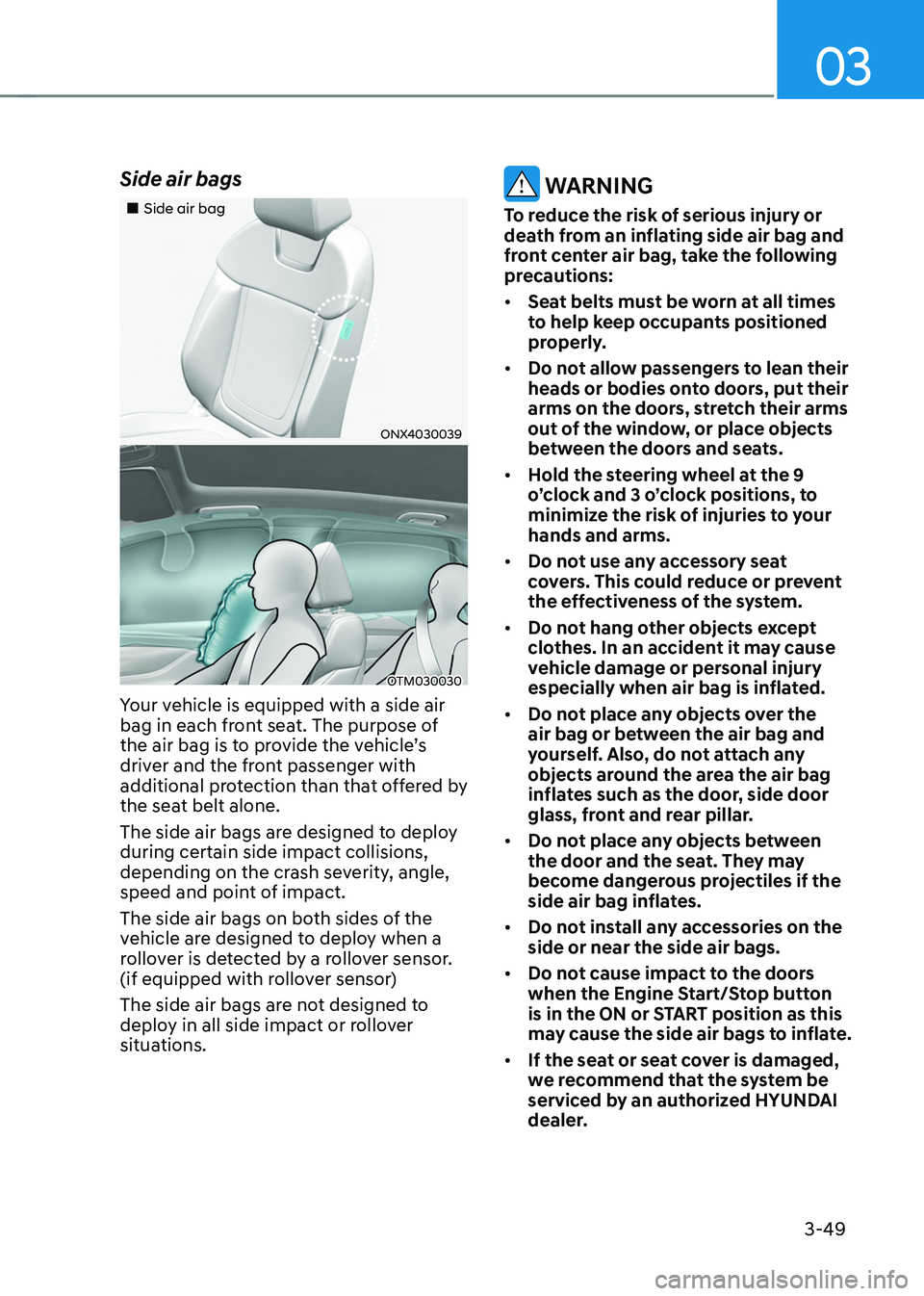 HYUNDAI TUCSON 2022  Owners Manual 03
3-49
Side air bags 
„„Side air bag
ONX4030039
OTM030030
Your vehicle is equipped with a side air 
bag in each front seat. The purpose of 
the air bag is to provide the vehicle’s 
driver