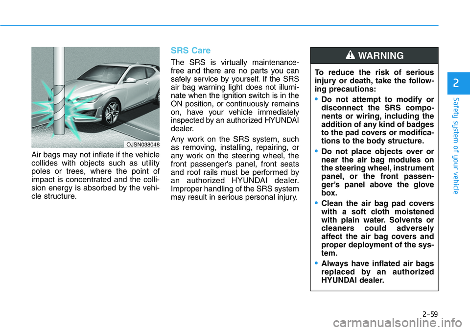 HYUNDAI VELOSTER N 2022 Owners Manual 2-59
Safety system of your vehicle
2
Air bags may not inflate if the vehicle
collides with objects such as utility
poles or trees, where the point of
impact is concentrated and the colli-
sion energy HYUNDAI VELOSTER N 2022 Owners Manual 2-59
Safety system of your vehicle
2
Air bags may not inflate if the vehicle
collides with objects such as utility
poles or trees, where the point of
impact is concentrated and the colli-
sion energy