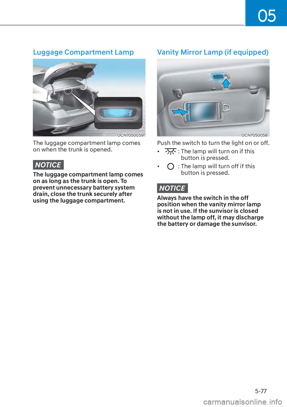 HYUNDAI ELANTRA 2023  Owners Manual 05
5-77
Luggage Compartment Lamp
OCN7050059
The luggage compartment lamp comes 
on when the trunk is opened.
NOTICE
The luggage compartment lamp comes 
on as long as the trunk is open. To 
prevent unn