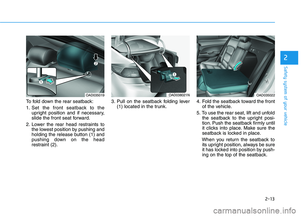 HYUNDAI ELANTRA SPORT 2018  Owners Manual 2-13
Safety system of your vehicle
2
To fold down the rear seatback: 
1. Set the front seatback to theupright position and if necessary, 
slide the front seat forward.
2. Lower the rear head restraint