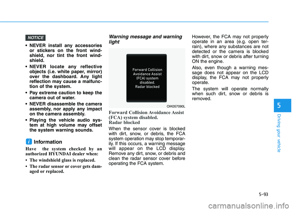 HYUNDAI ELANTRA SPORT 2018  Owners Manual 5-93
Driving your vehicle
5
 NEVER install any accessoriesor stickers on the front wind- 
shield, nor tint the front wind-shield.
 NEVER locate any reflective objects (i.e. white paper, mirror)
over t