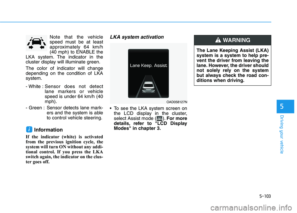 HYUNDAI ELANTRA SPORT 2018  Owners Manual 5-103
Driving your vehicle
5
Note that the vehicle 
speed must be at least
approximately 64 km/h(40 mph) to ENABLE the
LKA system. The indicator in the
cluster display will illuminate green. The color