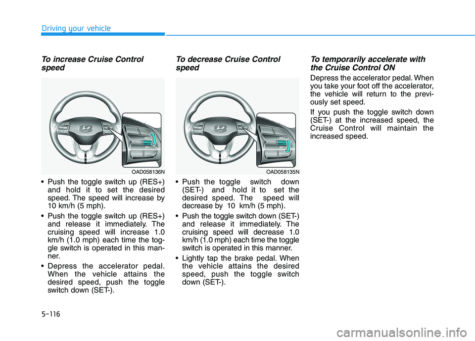 HYUNDAI ELANTRA SPORT 2018  Owners Manual 5-116
Driving your vehicle
To increase Cruise Controlspeed 
 Push the toggle switch up (RES+) and hold it to set the desired 
speed. The speed will increase by10 km/h (5 mph).
 Push the toggle switch 