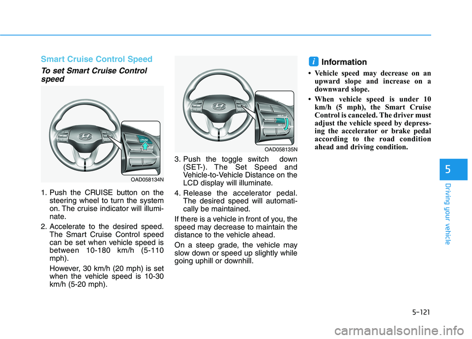 HYUNDAI ELANTRA SPORT 2018  Owners Manual 5-121
Driving your vehicle
5
Smart Cruise Control Speed
To set Smart Cruise Controlspeed
1. Push the CRUISE button on the steering wheel to turn the system 
on. The cruise indicator will illumi-
nate.
