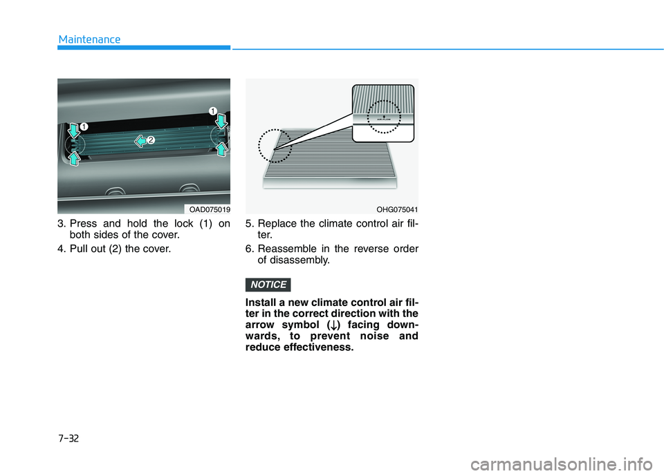 HYUNDAI ELANTRA SPORT 2018  Owners Manual 7-32
Maintenance
3. Press and hold the lock (1) onboth sides of the cover.
4. Pull out (2) the cover. 5. Replace the climate control air fil-
ter.
6. Reassemble in the reverse order of disassembly.
In