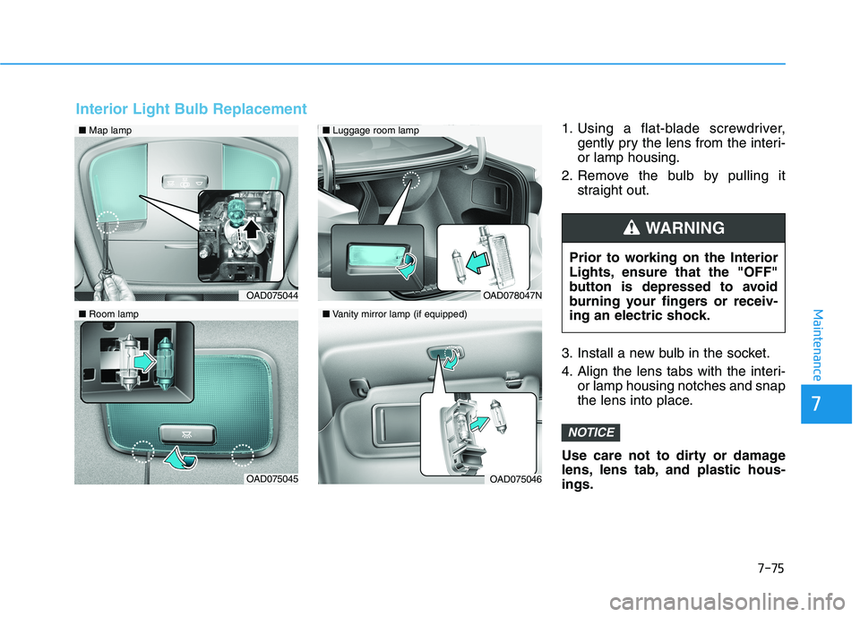 HYUNDAI ELANTRA SPORT 2018  Owners Manual 7-75
7
Maintenance
1. Using a flat-blade screwdriver,gently pry the lens from the interi- or lamp housing.
2. Remove the bulb by pulling it straight out.
3. Install a new bulb in the socket. 
4. Align