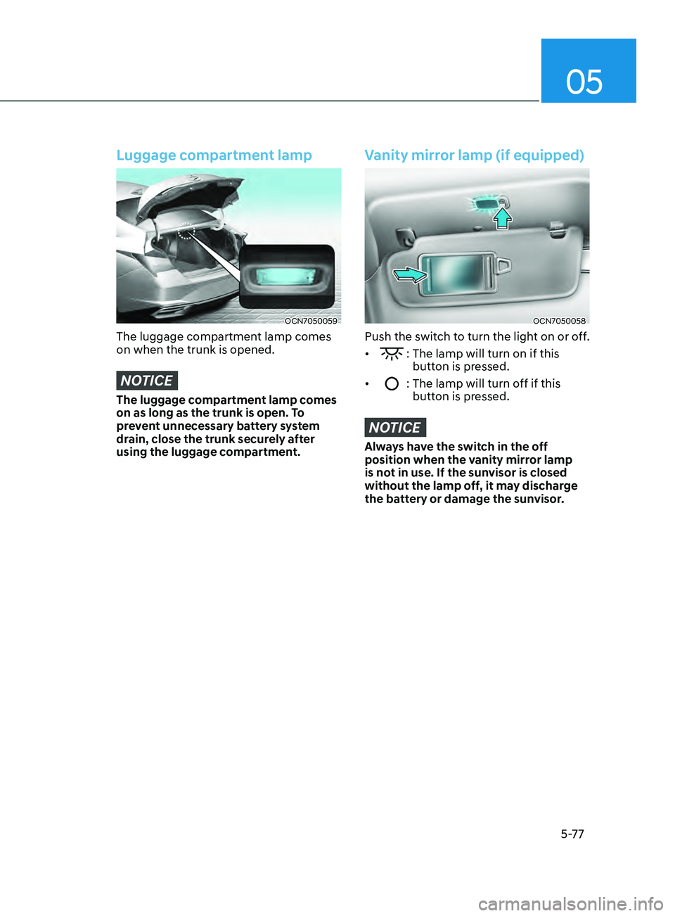 HYUNDAI ELANTRA SEL 2021  Owners Manual 05
5-77
Luggage compartment lamp
OCN7050059
The luggage compartment lamp comes 
on when the trunk is opened.
NOTICE
The luggage compartment lamp comes 
on as long as the trunk is open. To 
prevent unn