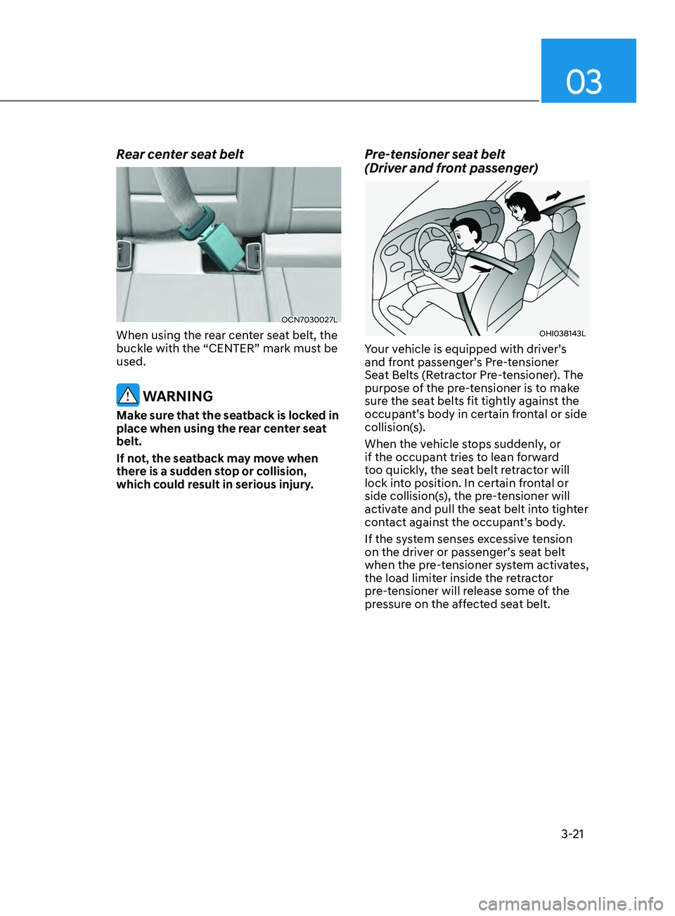 HYUNDAI ELANTRA SEL 2021  Owners Manual 03
3-21
Rear center seat belt
OCN7030027L
When using the rear center seat belt, the 
buckle with the “CENTER” mark must be 
used.
 WARNING
Make sure that the seatback is locked in 
place when usin