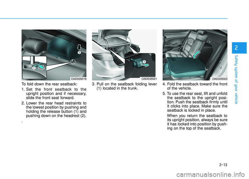 HYUNDAI ELANTRA SE 2017  Owners Manual 2-13
Safety system of your vehicle
To fold down the rear seatback:
1. Set the front seatback to theupright position and if necessary,
slide the front seat forward.
2. Lower the rear head restraints to