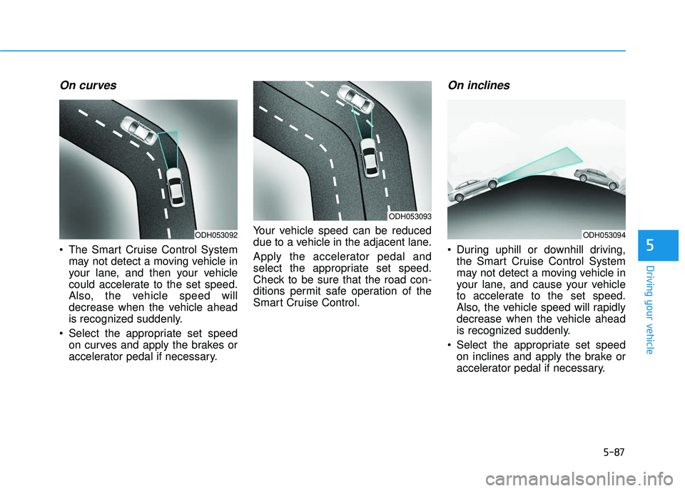 HYUNDAI ELANTRA SE 2017 Owners Manual 5-87
Driving your vehicle
On curves
The Smart Cruise Control Systemmay not detect a moving vehicle in
your lane, and then your vehicle
could accelerate to the set speed.
Also, the vehicle speed will
HYUNDAI ELANTRA SE 2017 Owners Manual 5-87
Driving your vehicle
On curves
The Smart Cruise Control Systemmay not detect a moving vehicle in
your lane, and then your vehicle
could accelerate to the set speed.
Also, the vehicle speed will