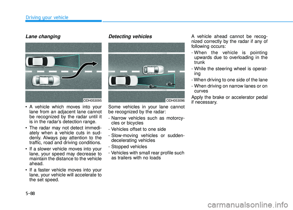 HYUNDAI ELANTRA SE 2017 Owners Manual 5-88
Driving your vehicle
Lane changing
A vehicle which moves into yourlane from an adjacent lane cannot
be recognized by the radar until it
is in the radar’s detection range.
The radar may not de HYUNDAI ELANTRA SE 2017 Owners Manual 5-88
Driving your vehicle
Lane changing
A vehicle which moves into yourlane from an adjacent lane cannot
be recognized by the radar until it
is in the radar’s detection range.
The radar may not de