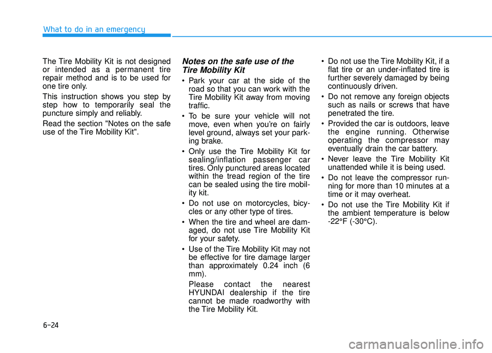 HYUNDAI ELANTRA SE 2017 Owners Manual 6-24
The Tire Mobility Kit is not designed
or intended as a permanent tire
repair method and is to be used for
one tire only.
This instruction shows you step by
step how to temporarily seal the
punctu HYUNDAI ELANTRA SE 2017 Owners Manual 6-24
The Tire Mobility Kit is not designed
or intended as a permanent tire
repair method and is to be used for
one tire only.
This instruction shows you step by
step how to temporarily seal the
punctu