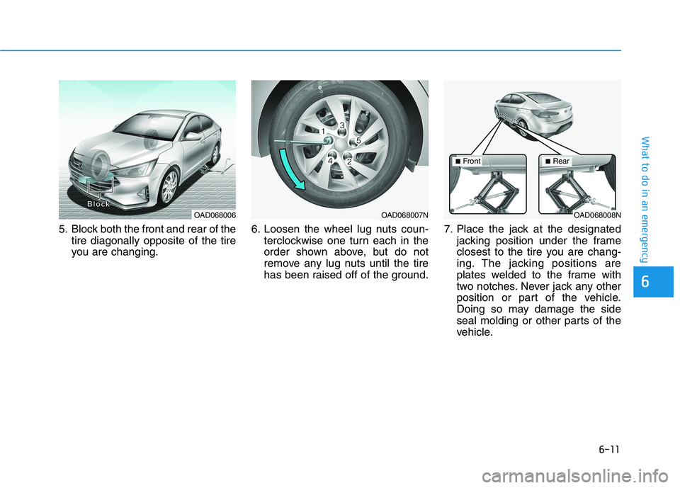 HYUNDAI ELANTRA SPORT 2019  Owners Manual 6-11
What to do in an emergency
6
5. Block both the front and rear of thetire diagonally opposite of the tire 
you are changing. 6. Loosen the wheel lug nuts coun-
terclockwise one turn each in the
or