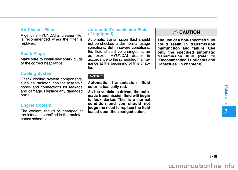 HYUNDAI ELANTRA SPORT 2019  Owners Manual Air Cleaner Filter
A genuine HYUNDAI air cleaner filter is recommended when the filter isreplaced.
Spark Plugs 
Make sure to install new spark plugs 
of the correct heat range.
Cooling System
Check co