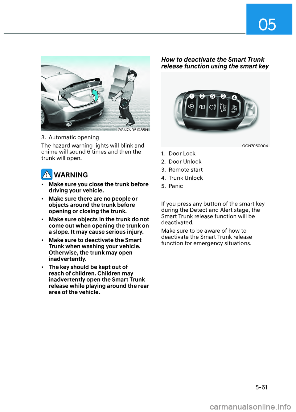 HYUNDAI ELANTRA N 2022 Owners Manual 05
5-61
OCN7N051085NOCN7N051085N
3. Automatic opening
The hazard warning lights will blink and
chime will sound 6 times and then the
trunk will open.
WARNING
• Make sure you close the trunk befor HYUNDAI ELANTRA N 2022 Owners Manual 05
5-61
OCN7N051085NOCN7N051085N
3. Automatic opening
The hazard warning lights will blink and
chime will sound 6 times and then the
trunk will open.
WARNING
• Make sure you close the trunk befor