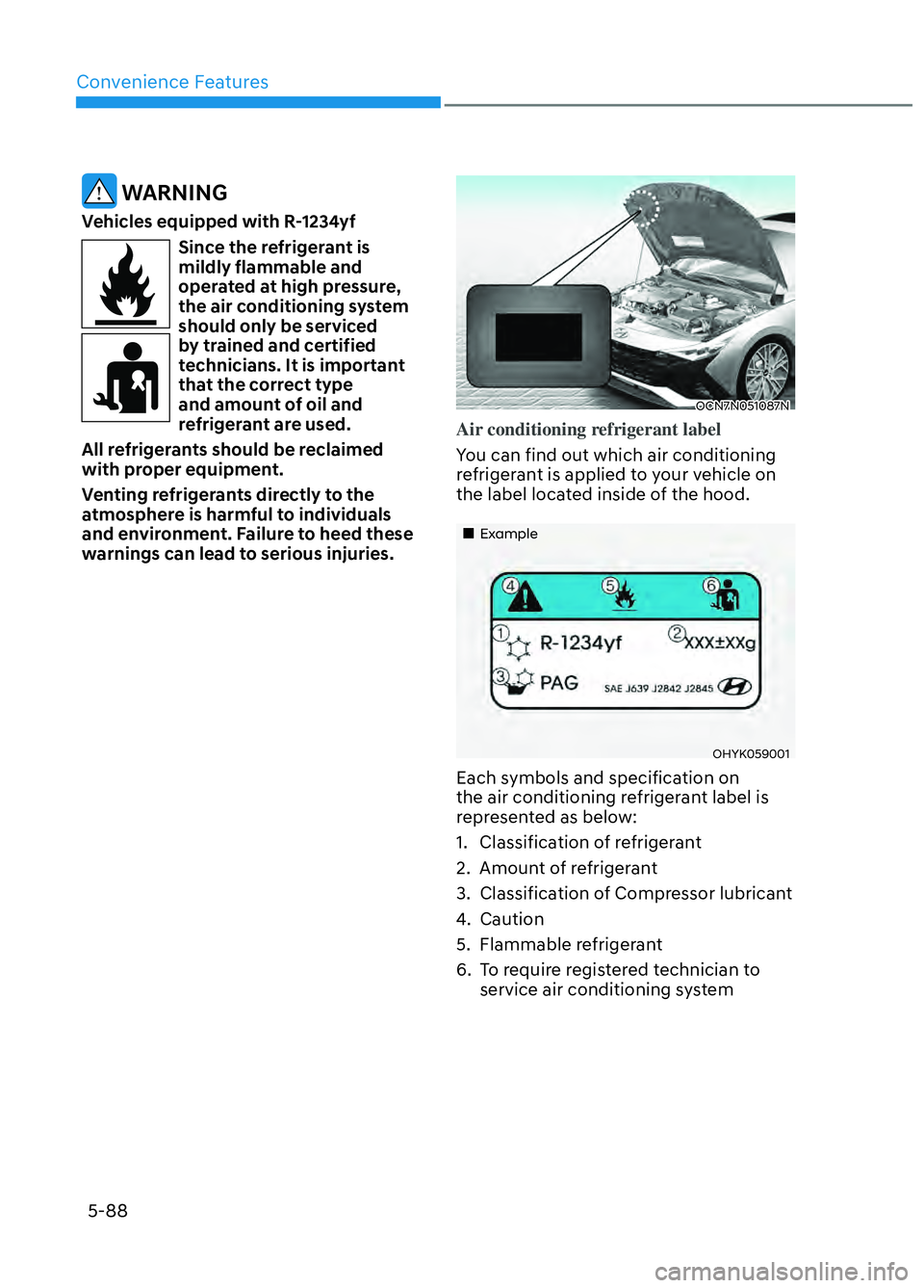 HYUNDAI ELANTRA N 2022 Owners Manual Convenience Features5-88
WARNING
Vehicles equipped with R-1234yf
Since the refrigerant is
mildly flammable and
operated at high pressure,
the air conditioning system
should only be serviced
by t HYUNDAI ELANTRA N 2022 Owners Manual Convenience Features5-88
WARNING
Vehicles equipped with R-1234yf
Since the refrigerant is
mildly flammable and
operated at high pressure,
the air conditioning system
should only be serviced
by t
