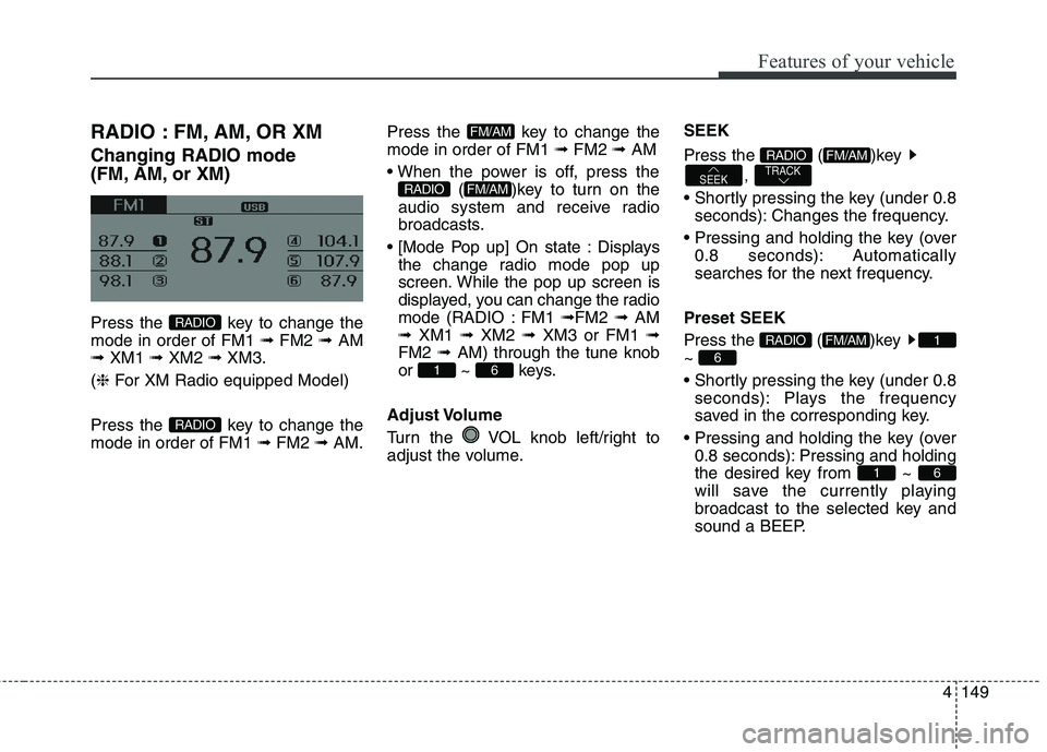 HYUNDAI ELANTRA GT 2014  Owners Manual 4149
Features of your vehicle
RADIO : FM, AM, OR XM
Changing RADIO mode 
(FM, AM, or XM)
Press the  key to change the
mode in order of FM1 ➟ FM2 ➟ AM
➟ XM1 ➟ XM2 ➟ XM3.
(❈For XM Radio equi