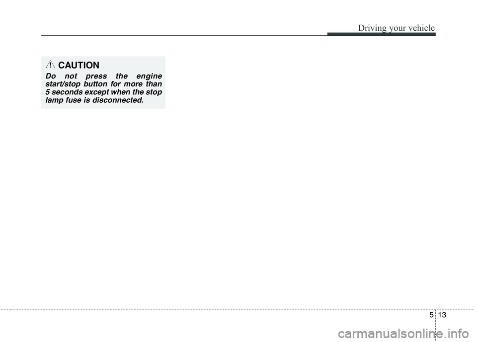 HYUNDAI ELANTRA GT 2014  Owners Manual 513
Driving your vehicle
CAUTION
Do not press the engine
start/stop button for more than
5 seconds except when the stop
lamp fuse is disconnected. 