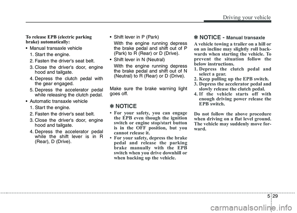 HYUNDAI ELANTRA GT 2014  Owners Manual 529
Driving your vehicle
To release EPB (electric parking
brake) automatically:
 Manual transaxle vehicle
1. Start the engine.
2. Fasten the drivers seat belt.
3. Close the drivers door, engine
hood