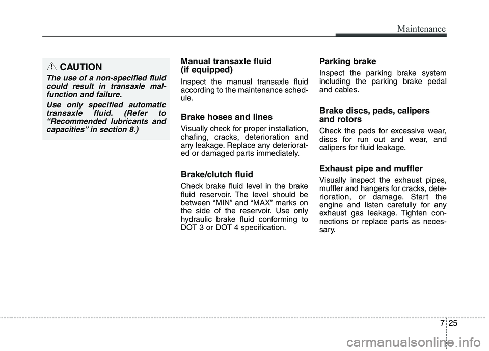 HYUNDAI ELANTRA GT 2014  Owners Manual 725
Maintenance
Manual transaxle fluid 
(if equipped)
Inspect the manual transaxle fluid
according to the maintenance sched-
ule.
Brake hoses and lines
Visually check for proper installation,
chafing,