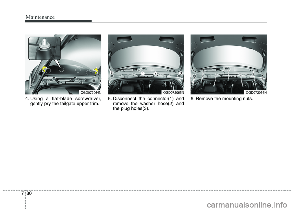 HYUNDAI ELANTRA GT 2014  Owners Manual Maintenance
80 7
4. Using a flat-blade screwdriver,
gently pry the tailgate upper trim.5. Disconnect the connector(1) and
remove the washer hose(2) and
the plug holes(3).6. Remove the mounting nuts.
O