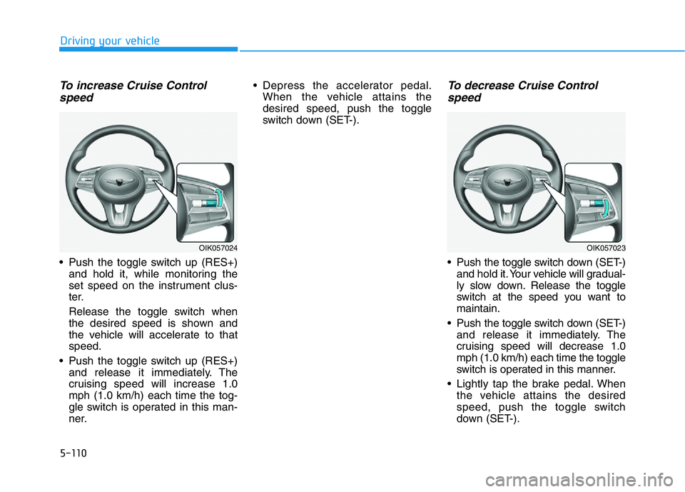 HYUNDAI GENESIS G70 2020  Owners Manual 5-110
Driving your vehicle
To increase Cruise Control
speed 
• Push the toggle switch up (RES+)
and hold it, while monitoring the
set speed on the instrument clus-
ter.
Release the toggle switch whe
