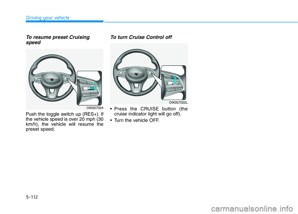 HYUNDAI GENESIS G70 2020  Owners Manual 5-112
Driving your vehicle
To resume preset Cruising
speed 
Push the toggle switch up (RES+). If
the vehicle speed is over 20 mph (30
km/h), the vehicle will resume the
preset speed.
To turn Cruise Co
