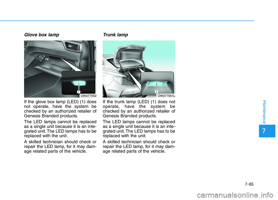 HYUNDAI GENESIS G70 2020  Owners Manual 7-65
7
Maintenance
Glove box lamp
If the glove box lamp (LED) (1) does
not operate, have the system be
checked by an authorized retailer of
Genesis Branded products.
The LED lamps cannot be replaced
a