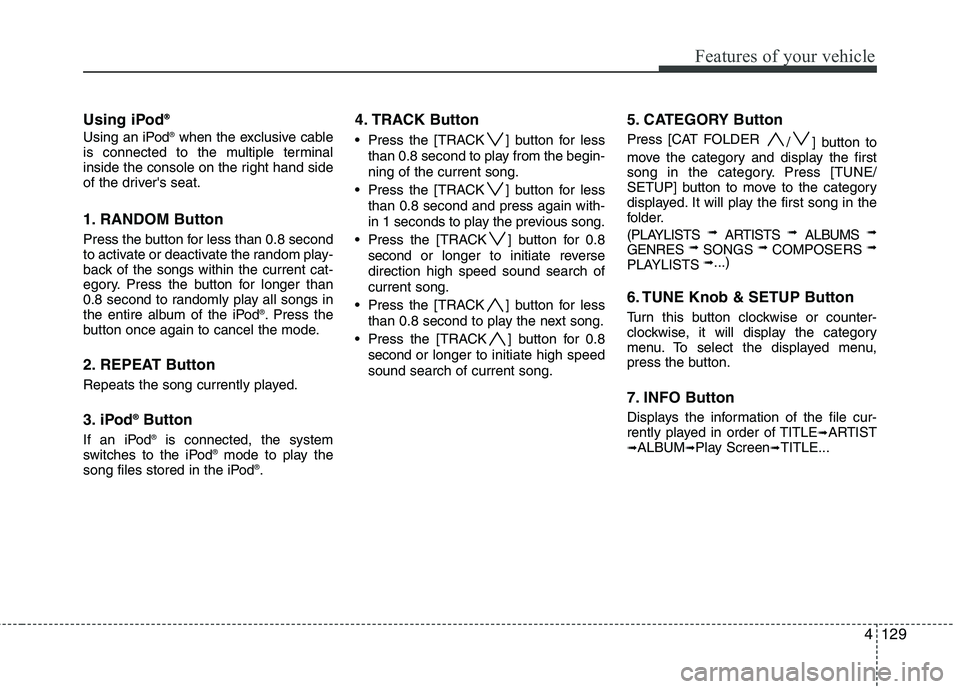 HYUNDAI GENESIS G80 2013  Owners Manual 4129
Features of your vehicle
Using iPod® ®
Using an iPod®when the exclusive cable
is connected to the multiple terminal
inside the console on the right hand side
of the drivers seat.
1. RANDOM Bu