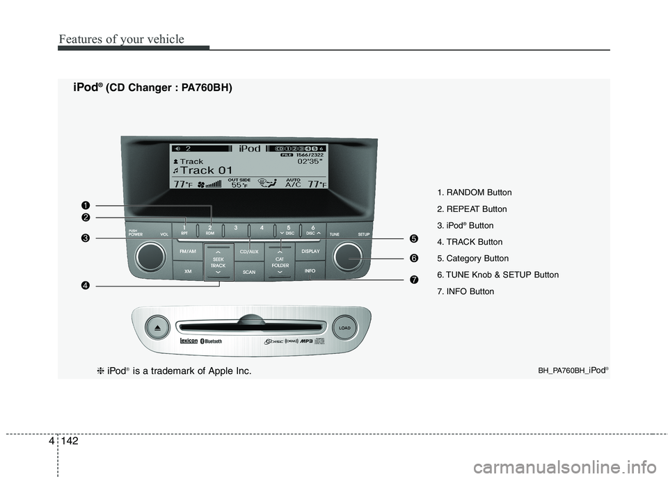 HYUNDAI GENESIS G80 2013  Owners Manual Features of your vehicle
142 4
1. RANDOM Button
2. REPEAT Button
3. iPod
®Button
4. TRACK Button
5. Category Button
6. TUNE Knob & SETUP Button
7. INFO Button
BH_PA760BH_iPod®
iPod®(CD Changer : PA