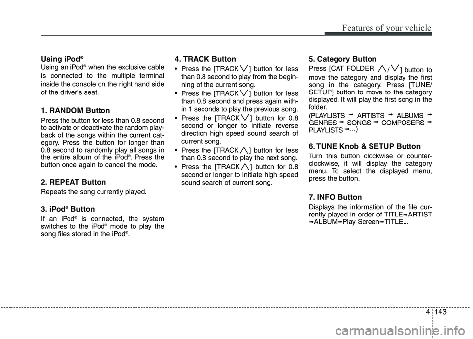 HYUNDAI GENESIS G80 2013  Owners Manual 4143
Features of your vehicle
Using iPod®
Using an iPod®when the exclusive cable
is connected to the multiple terminal
inside the console on the right hand side
of the drivers seat.
1. RANDOM Butto