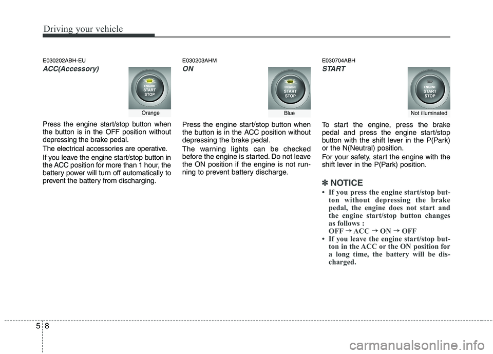 HYUNDAI GENESIS G80 2013  Owners Manual Driving your vehicle
8 5
E030202ABH-EU
ACC(Accessory)
Press the engine start/stop button when
the button is in the OFF position without
depressing the brake pedal.
The electrical accessories are opera