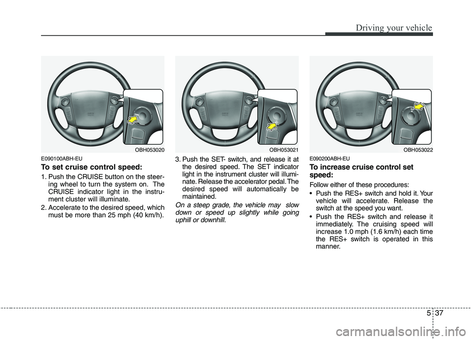 HYUNDAI GENESIS G80 2013  Owners Manual 537
Driving your vehicle
E090100ABH-EU
To set cruise control speed:
1. Push the CRUISE button on the steer-
ing wheel to turn the system on. The
CRUISE indicator light in the instru-
ment cluster will