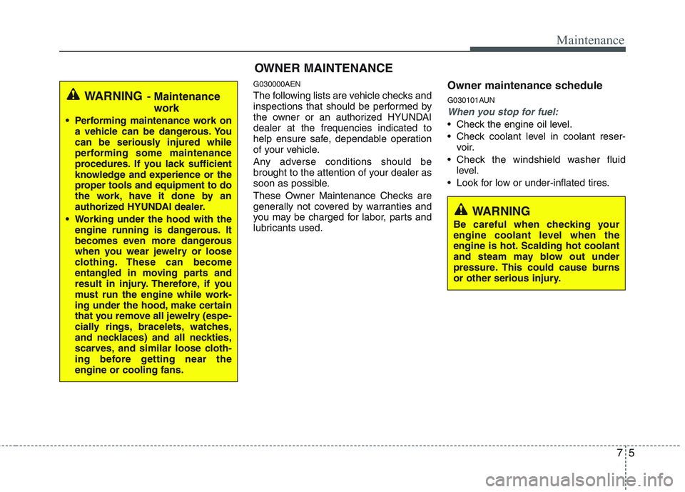 HYUNDAI GENESIS G80 2013  Owners Manual 75
Maintenance
WARNING 
Be careful when checking your
engine coolant level when the
engine is hot. Scalding hot coolant
and steam may blow out under
pressure. This could cause burns
or other serious i