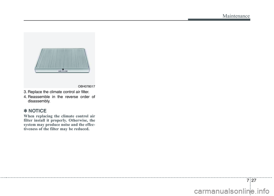HYUNDAI GENESIS G80 2013  Owners Manual 727
Maintenance
3. Replace the climate control air filter.
4. Reassemble in the reverse order of
disassembly.
✽ ✽
NOTICE
When replacing the climate control air
filter install it properly. Otherwis