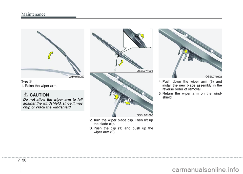 HYUNDAI GENESIS G80 2013  Owners Manual Maintenance
30 7
Type B
1. Raise the wiper arm.
2. Turn the wiper blade clip. Then lift up
the blade clip.
3. Push the clip (1) and push up the
wiper arm (2).4. Push down the wiper arm (3) and
install