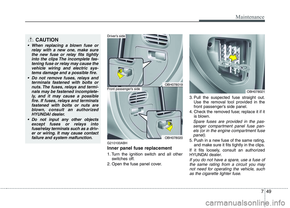HYUNDAI GENESIS G80 2013  Owners Manual 749
Maintenance
G210100ABH
Inner panel fuse replacement
1. Turn the ignition switch and all other
switches off.
2. Open the fuse panel cover.3. Pull the suspected fuse straight out.
Use the removal to