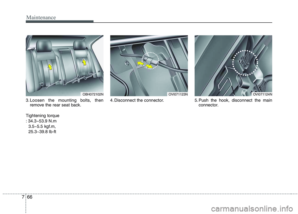 HYUNDAI GENESIS G80 2013  Owners Manual Maintenance
66 7
3. Loosen the mounting bolts, then
remove the rear seat back.
Tightening torque 
: 34.3~53.9 N.m 
3.5~5.5 kgf.m, 
25.3~39.8 lb-ft4. Disconnect the connector. 5. Push the hook, disconn