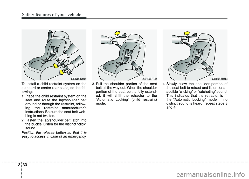 HYUNDAI GENESIS G80 2013  Owners Manual Safety features of your vehicle
30 3
To install a child restraint system on the
outboard or center rear seats, do the fol-
lowing:
1. Place the child restraint system on the
seat and route the lap/sho