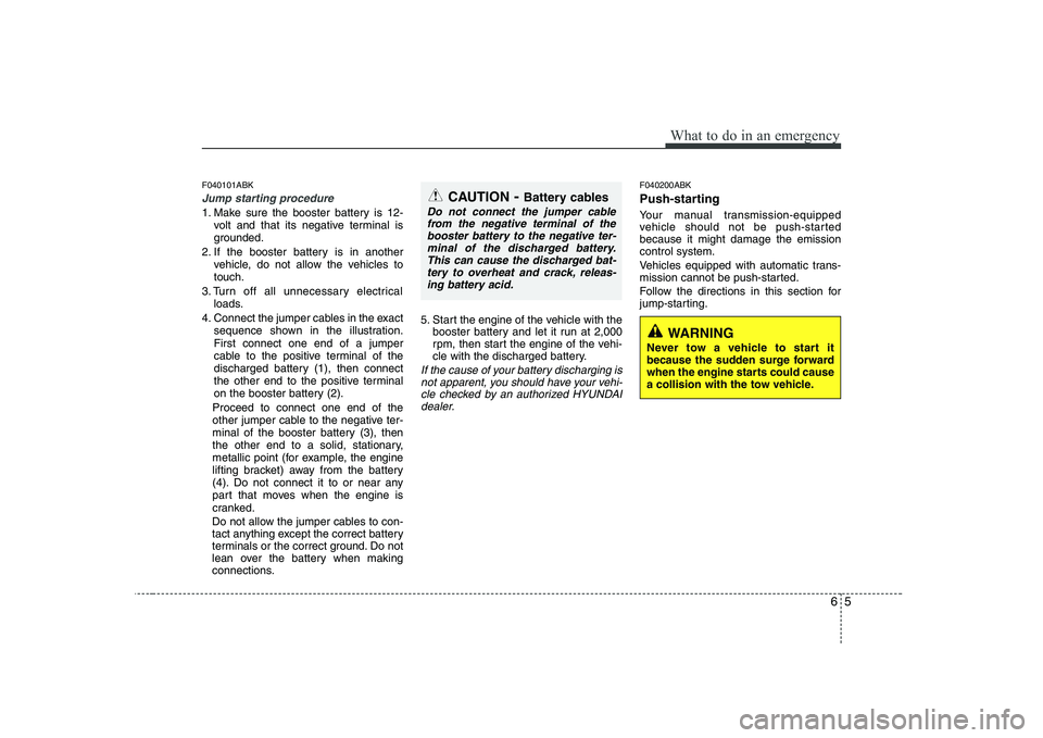 HYUNDAI GENESIS G80 2012 Owners Manual 65
What to do in an emergency
F040101ABK
Jump starting procedure
1. Make sure the booster battery is 12-volt and that its negative terminal is
grounded.
2. If the booster battery is in another vehic HYUNDAI GENESIS G80 2012 Owners Manual 65
What to do in an emergency
F040101ABK
Jump starting procedure
1. Make sure the booster battery is 12-volt and that its negative terminal is
grounded.
2. If the booster battery is in another vehic