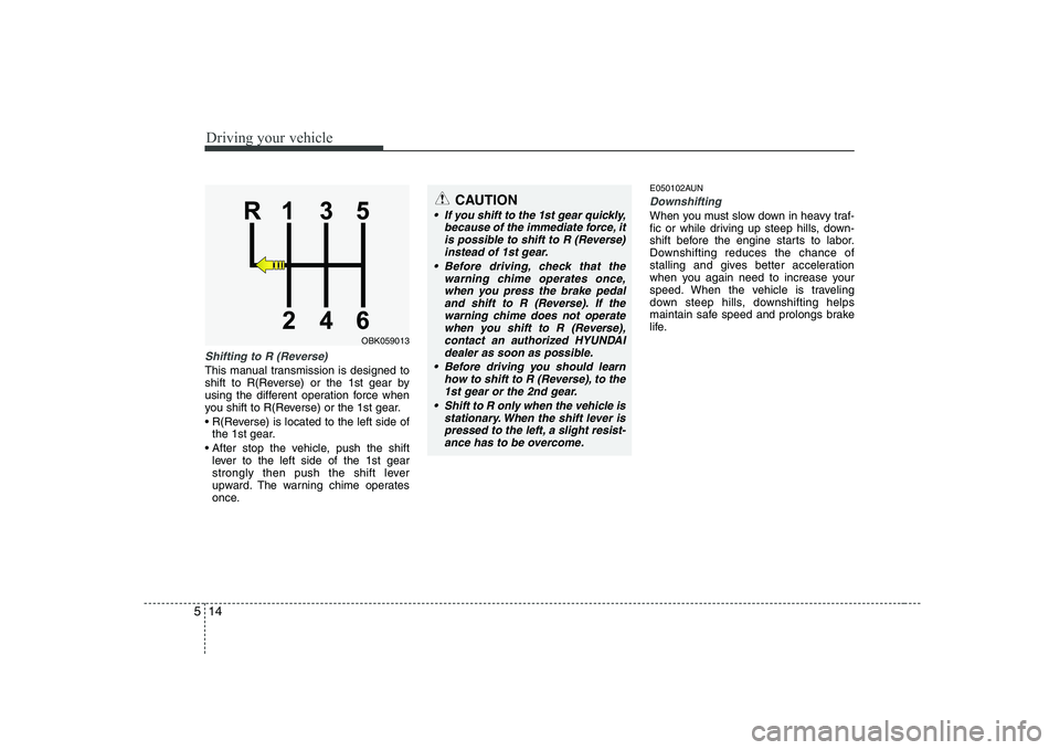 HYUNDAI GENESIS G80 2011  Owners Manual Driving your vehicle
14
5
Shifting to R (Reverse)
This manual transmission is designed to 
shift to R(Reverse) or the 1st gear by
using the different operation force when
you shift to R(Reverse) or th