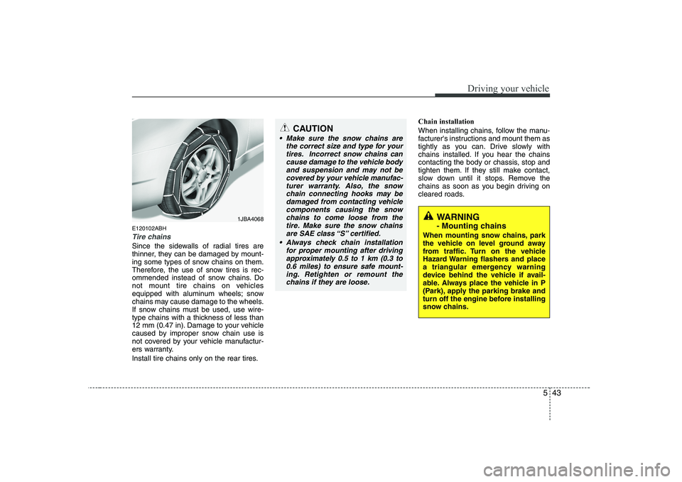 HYUNDAI GENESIS G80 2011  Owners Manual 543
Driving your vehicle
E120102ABH
Tire chains 
Since the sidewalls of radial tires are 
thinner, they can be damaged by mount-
ing some types of snow chains on them.
Therefore, the use of snow tires