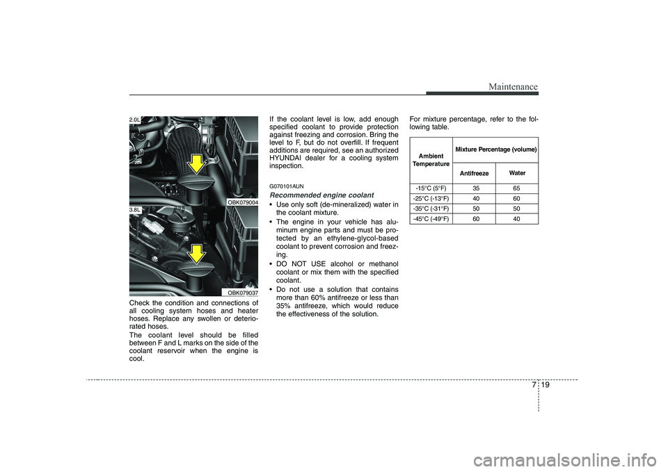 HYUNDAI GENESIS G80 2011 Owners Manual 719
Maintenance
Check the condition and connections of all cooling system hoses and heater
hoses. Replace any swollen or deterio-
rated hoses.
The coolant level should be filled
between F and L mark HYUNDAI GENESIS G80 2011 Owners Manual 719
Maintenance
Check the condition and connections of all cooling system hoses and heater
hoses. Replace any swollen or deterio-
rated hoses.
The coolant level should be filled
between F and L mark