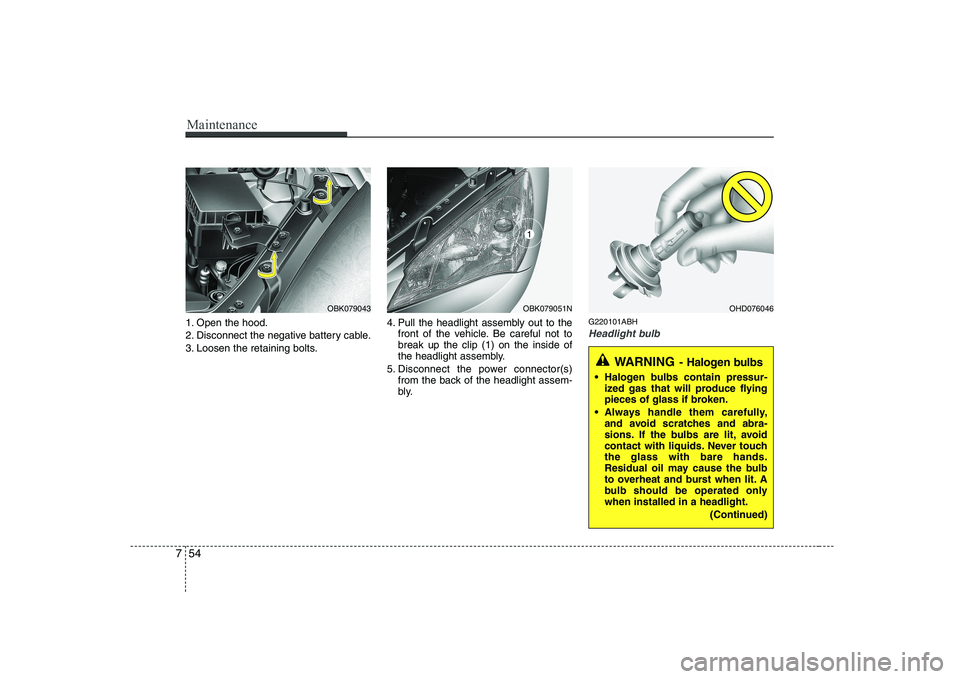 HYUNDAI GENESIS G80 2011  Owners Manual Maintenance
54
7
1. Open the hood. 
2. Disconnect the negative battery cable.
3. Loosen the retaining bolts. 4. Pull the headlight assembly out to the
front of the vehicle. Be careful not to break up 
