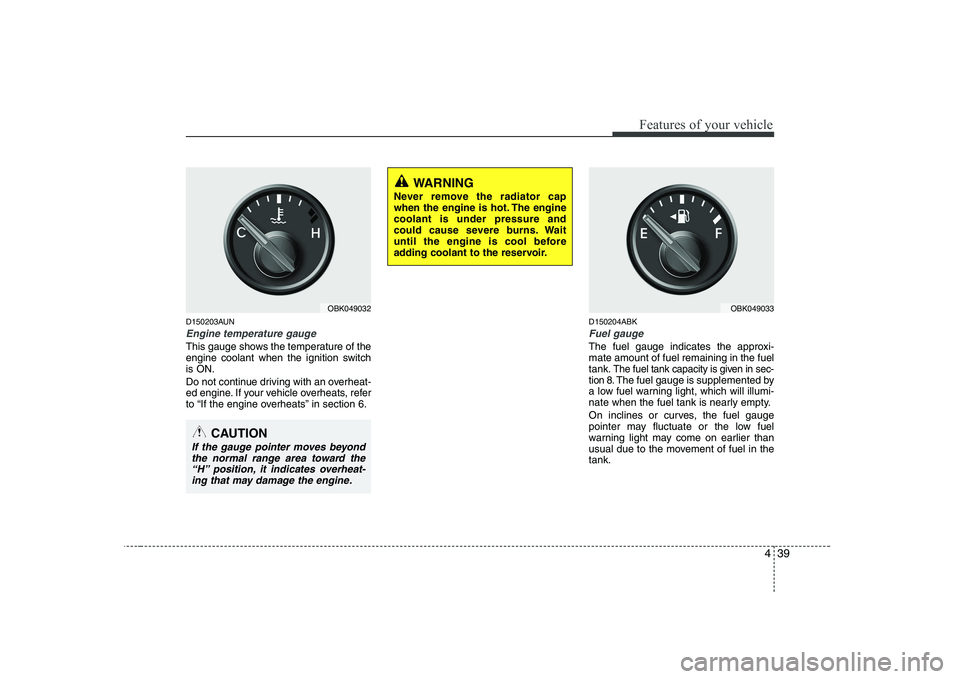 HYUNDAI GENESIS G80 2011  Owners Manual 439
Features of your vehicle
D150203AUN
Engine temperature gauge  
This gauge shows the temperature of the 
engine coolant when the ignition switchis ON. 
Do not continue driving with an overheat- 
ed