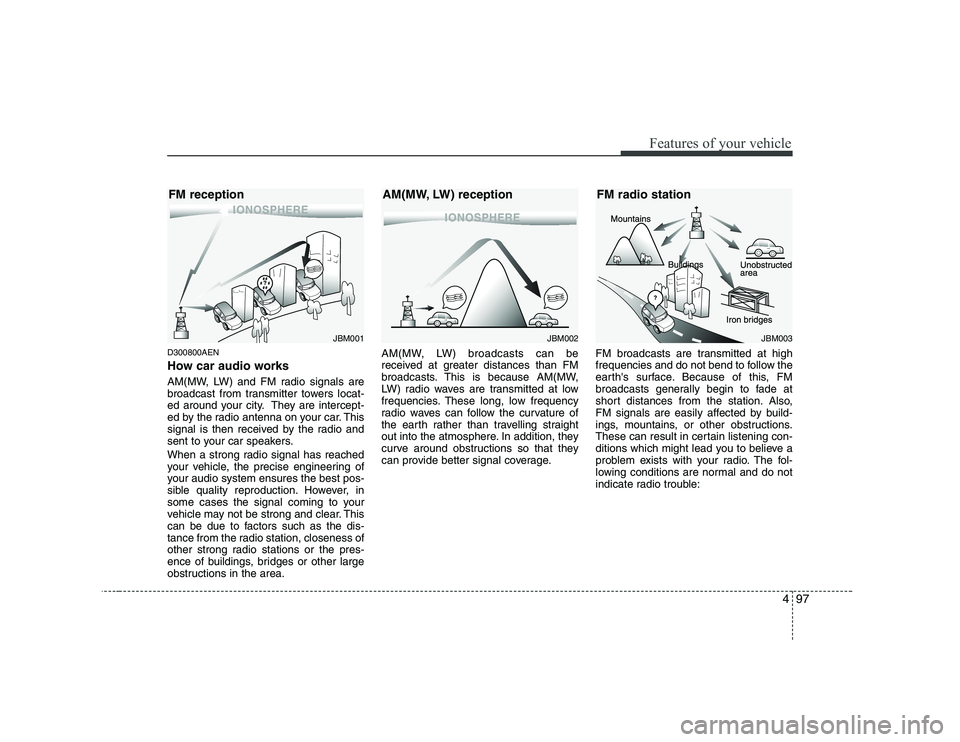 HYUNDAI GENESIS G80 2010  Owners Manual 497
Features of your vehicle
D300800AEN 
How car audio works 
AM(MW, LW) and FM radio signals are 
broadcast from transmitter towers locat-
ed around your city. They are intercept-
ed by the radio ant