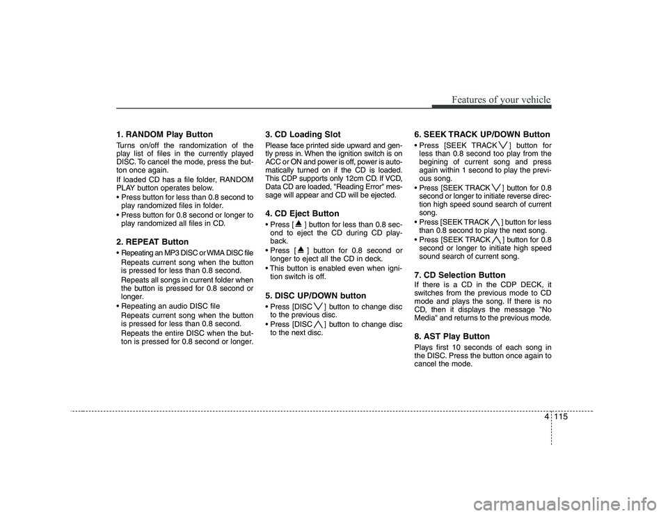 HYUNDAI GENESIS G80 2010 Owners Manual 4115
Features of your vehicle
1. RANDOM Play Button
Turns on/off the randomization of the
play list of files in the currently played
DISC. To cancel the mode, press the but-ton once again.
If loade HYUNDAI GENESIS G80 2010 Owners Manual 4115
Features of your vehicle
1. RANDOM Play Button
Turns on/off the randomization of the
play list of files in the currently played
DISC. To cancel the mode, press the but-ton once again.
If loade