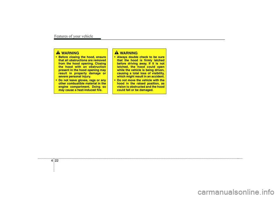 HYUNDAI GENESIS G80 2010  Owners Manual Features of your vehicle
22
4
WARNING
 Before closing the hood, ensure that all obstructions are removed 
from the hood opening. Closingthe hood with an obstruction
present in the hood opening may
res
