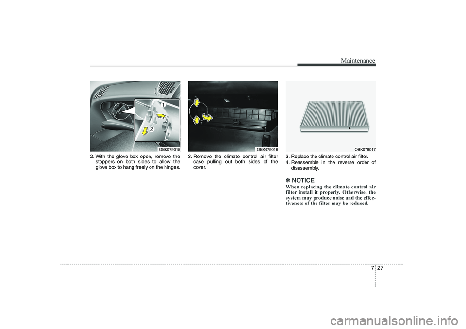 HYUNDAI GENESIS G80 2009  Owners Manual 727
Maintenance
2. With the glove box open, remove thestoppers on both sides to allow the 
glove box to hang freely on the hinges. 3. Remove the climate control air filter
case pulling out both sides 