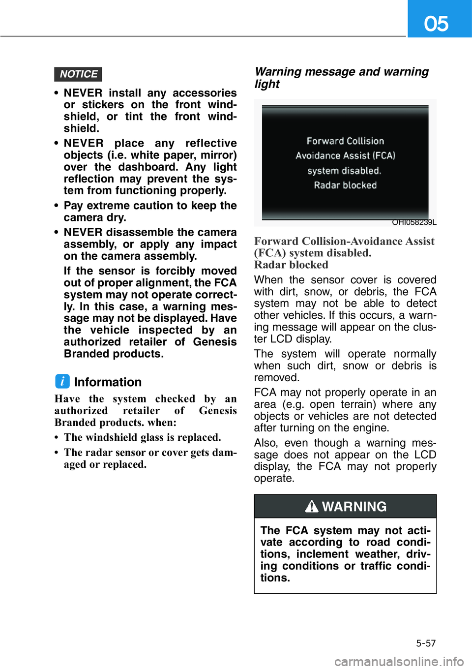 HYUNDAI GENESIS G90 2020  Owners Manual 5-57
05
• NEVER install any accessories
or stickers on the front wind-
shield, or tint the front wind-
shield.
• NEVER place any reflective
objects (i.e. white paper, mirror)
over the dashboard. A